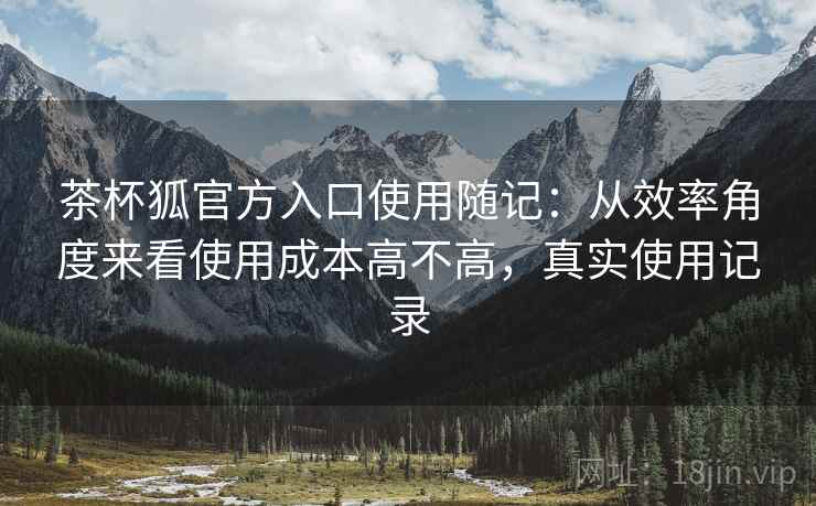 茶杯狐官方入口使用随记:从效率角度来看使用成本高不高,真实使用记录 第2张 茶杯狐官方入口使用随记:从效率角度来看使用成本高不高,真实使用记录 第2张