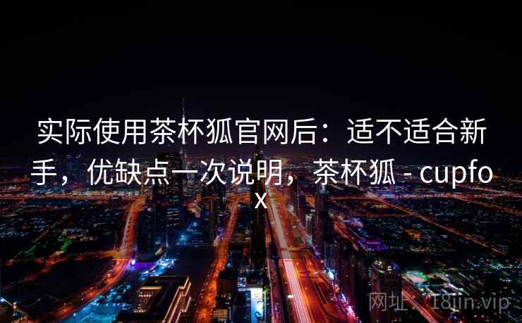 实际使用茶杯狐官网后:适不适合新手,优缺点一次说明,茶杯狐 - cupfox