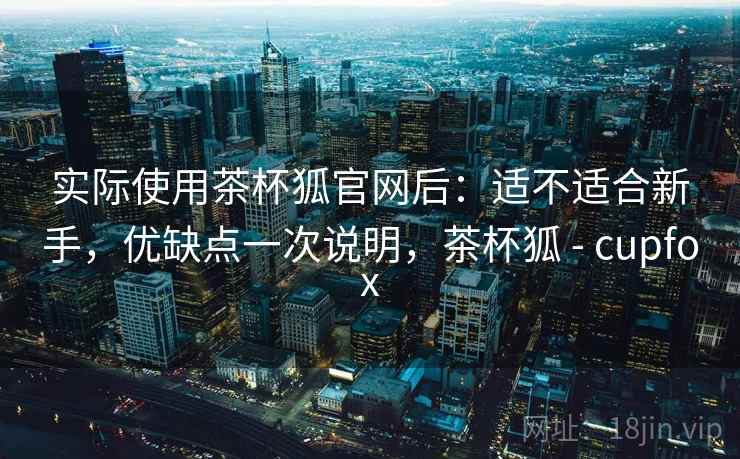 实际使用茶杯狐官网后:适不适合新手,优缺点一次说明,茶杯狐 - cupfox 第2张 实际使用茶杯狐官网后:适不适合新手,优缺点一次说明,茶杯狐 - cupfox 第2张
