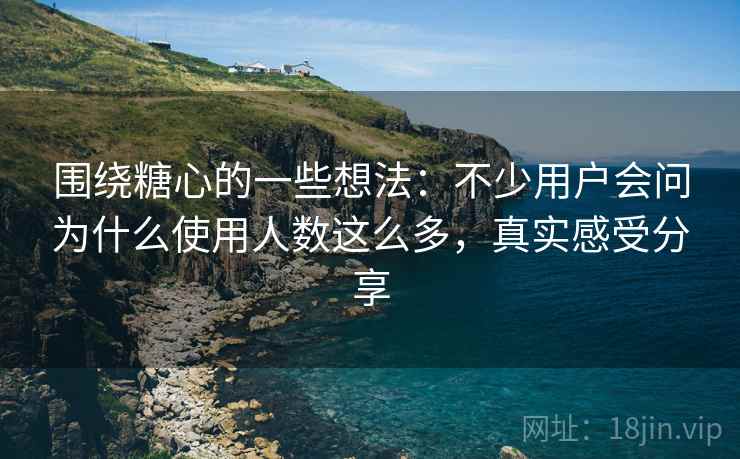 围绕糖心的一些想法:不少用户会问为什么使用人数这么多,真实感受分享 第2张 围绕糖心的一些想法:不少用户会问为什么使用人数这么多,真实感受分享 第2张