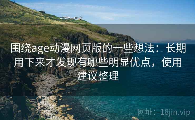 围绕age动漫网页版的一些想法:长期用下来才发现有哪些明显优点,使用建议整理