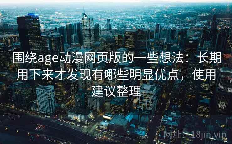 围绕age动漫网页版的一些想法:长期用下来才发现有哪些明显优点,使用建议整理 第2张 围绕age动漫网页版的一些想法:长期用下来才发现有哪些明显优点,使用建议整理 第2张