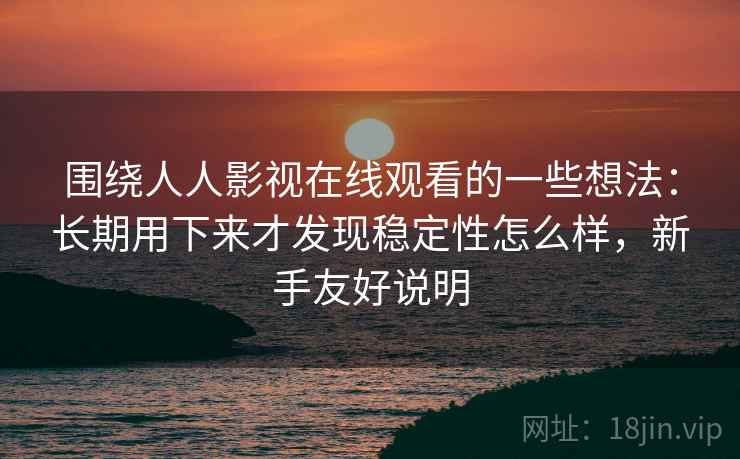 围绕人人影视在线观看的一些想法:长期用下来才发现稳定性怎么样,新手友好说明