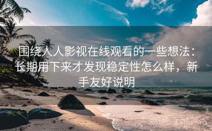 围绕人人影视在线观看的一些想法：长期用下来才发现稳定性怎么样，新手友好说明  第2张