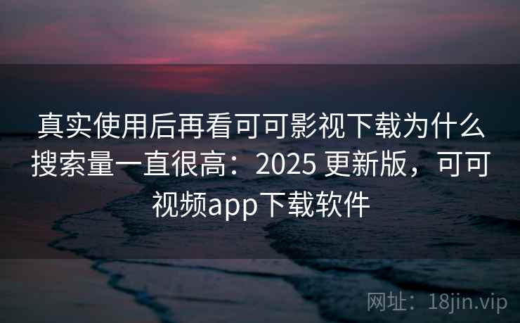 真实使用后再看可可影视下载为什么搜索量一直很高:2025 更新版,可可视频app下载软件
