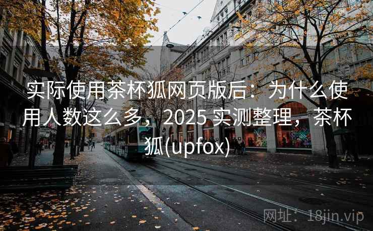 实际使用茶杯狐网页版后:为什么使用人数这么多,2025 实测整理,茶杯狐(upfox) 第2张 实际使用茶杯狐网页版后:为什么使用人数这么多,2025 实测整理,茶杯狐(upfox) 第2张