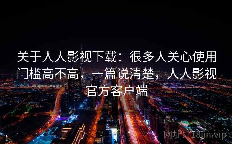 关于人人影视下载:很多人关心使用门槛高不高,一篇说清楚,人人影视官方客户端 第2张 关于人人影视下载:很多人关心使用门槛高不高,一篇说清楚,人人影视官方客户端 第2张