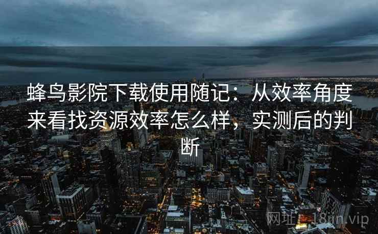蜂鸟影院下载使用随记：从效率角度来看找资源效率怎么样，实测后的判断  第2张