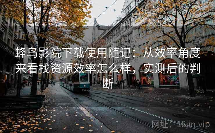 蜂鸟影院下载使用随记:从效率角度来看找资源效率怎么样,实测后的判断