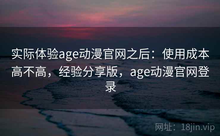 实际体验age动漫官网之后：使用成本高不高，经验分享版，age动漫官网登录
