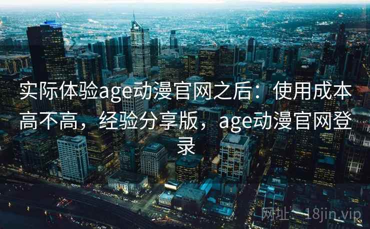 实际体验age动漫官网之后:使用成本高不高,经验分享版,age动漫官网登录 第2张 实际体验age动漫官网之后:使用成本高不高,经验分享版,age动漫官网登录 第2张