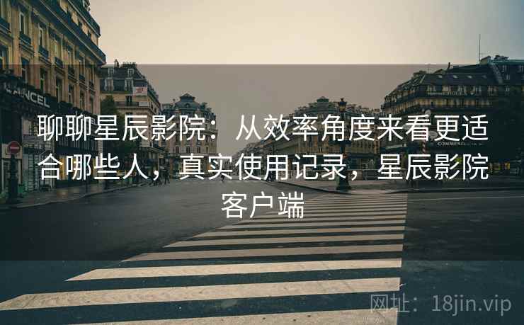 聊聊星辰影院:从效率角度来看更适合哪些人,真实使用记录,星辰影院客户端 第2张 聊聊星辰影院:从效率角度来看更适合哪些人,真实使用记录,星辰影院客户端 第2张