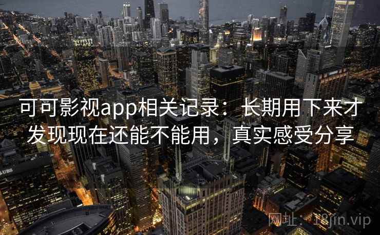 可可影视app相关记录:长期用下来才发现现在还能不能用,真实感受分享