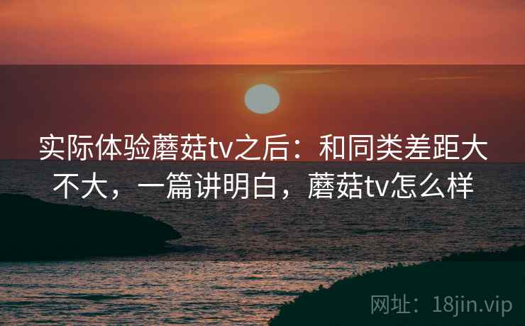 实际体验蘑菇tv之后:和同类差距大不大,一篇讲明白,蘑菇tv怎么样 第2张 实际体验蘑菇tv之后:和同类差距大不大,一篇讲明白,蘑菇tv怎么样 第2张