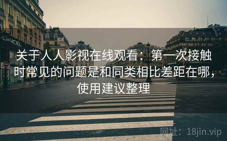 关于人人影视在线观看:第一次接触时常见的问题是和同类相比差距在哪,使用建议整理 第2张 关于人人影视在线观看:第一次接触时常见的问题是和同类相比差距在哪,使用建议整理 第2张