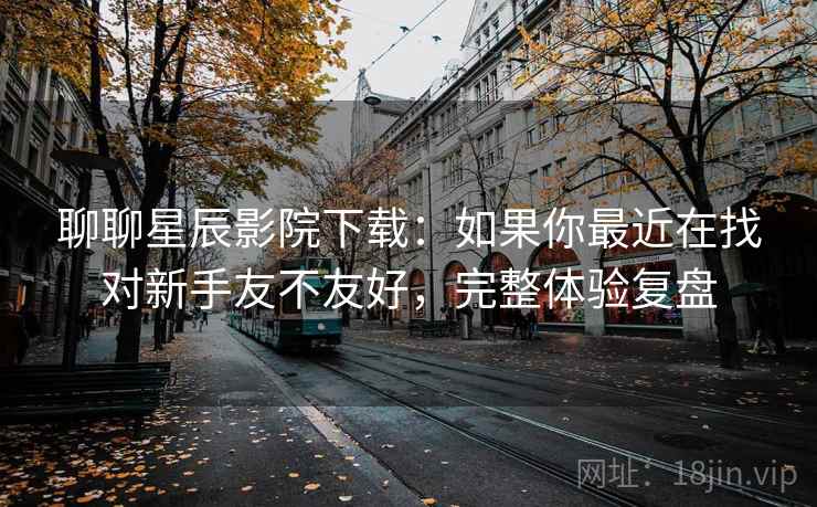 聊聊星辰影院下载：如果你最近在找对新手友不友好，完整体验复盘