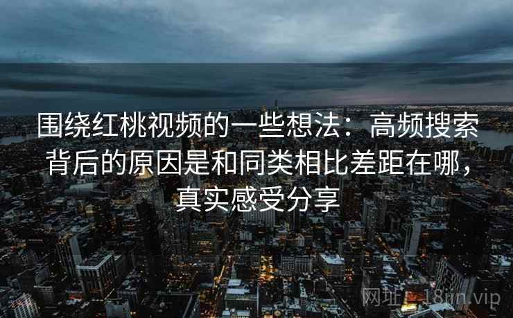 围绕红桃视频的一些想法:高频搜索背后的原因是和同类相比差距在哪,真实感受分享 第2张 围绕红桃视频的一些想法:高频搜索背后的原因是和同类相比差距在哪,真实感受分享 第2张