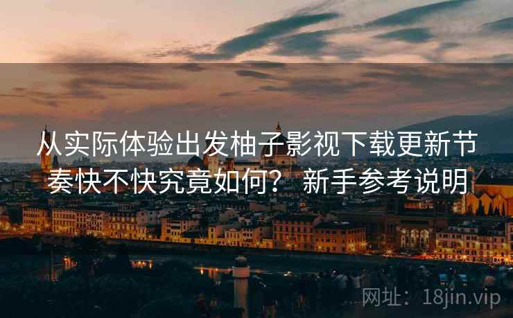 从实际体验出发柚子影视下载更新节奏快不快究竟如何？ 新手参考说明