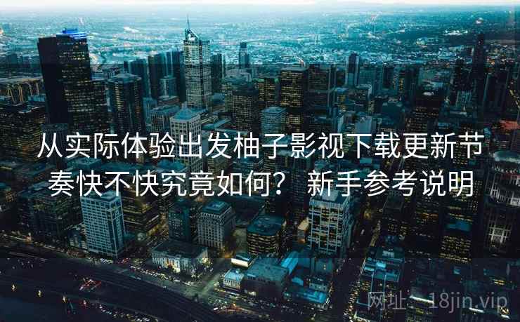 从实际体验出发柚子影视下载更新节奏快不快究竟如何？ 新手参考说明  第2张
