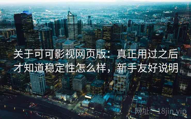 关于可可影视网页版:真正用过之后才知道稳定性怎么样,新手友好说明