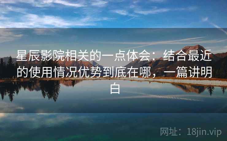 星辰影院相关的一点体会：结合最近的使用情况优势到底在哪，一篇讲明白