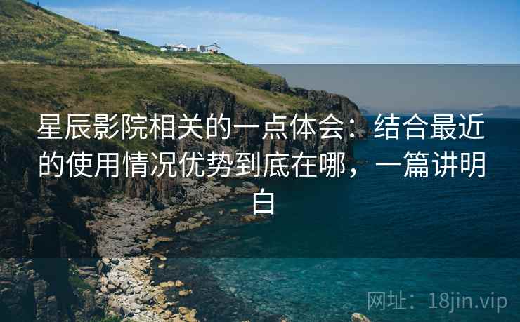 星辰影院相关的一点体会:结合最近的使用情况优势到底在哪,一篇讲明白 第2张 星辰影院相关的一点体会:结合最近的使用情况优势到底在哪,一篇讲明白 第2张