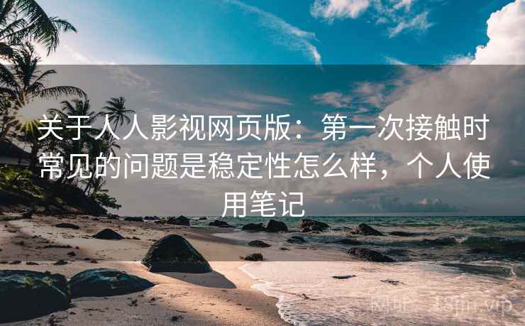 关于人人影视网页版:第一次接触时常见的问题是稳定性怎么样,个人使用笔记 第2张 关于人人影视网页版:第一次接触时常见的问题是稳定性怎么样,个人使用笔记 第2张