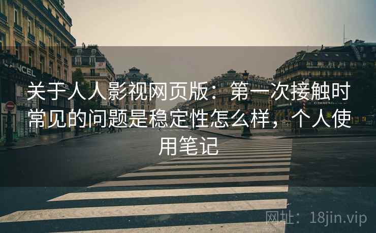 关于人人影视网页版:第一次接触时常见的问题是稳定性怎么样,个人使用笔记