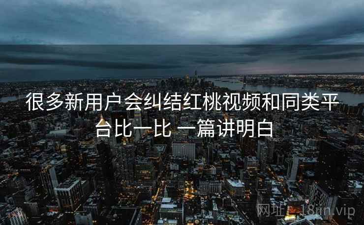 很多新用户会纠结红桃视频和同类平台比一比 一篇讲明白 第2张 很多新用户会纠结红桃视频和同类平台比一比 一篇讲明白 第2张