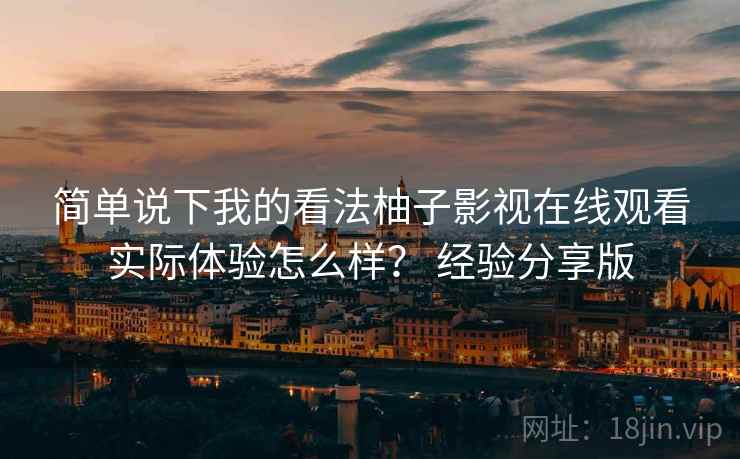 简单说下我的看法柚子影视在线观看实际体验怎么样? 经验分享版
