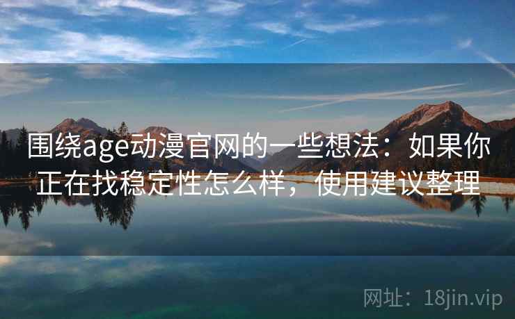 围绕age动漫官网的一些想法：如果你正在找稳定性怎么样，使用建议整理