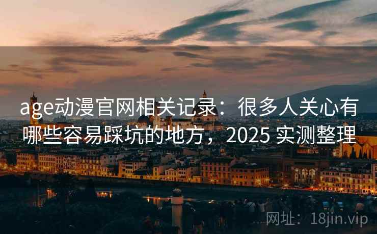 age动漫官网相关记录：很多人关心有哪些容易踩坑的地方，2025 实测整理
