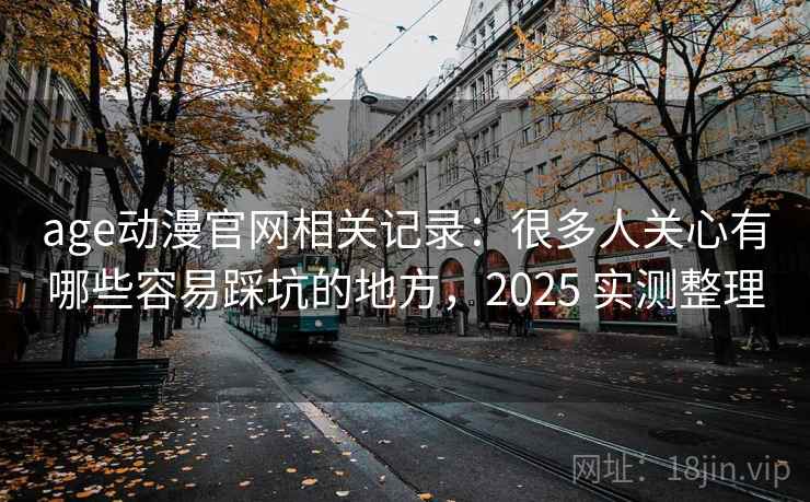 age动漫官网相关记录:很多人关心有哪些容易踩坑的地方,2025 实测整理 第2张 age动漫官网相关记录:很多人关心有哪些容易踩坑的地方,2025 实测整理 第2张
