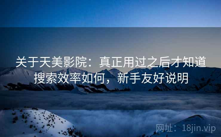 关于天美影院:真正用过之后才知道搜索效率如何,新手友好说明 第2张 关于天美影院:真正用过之后才知道搜索效率如何,新手友好说明 第2张