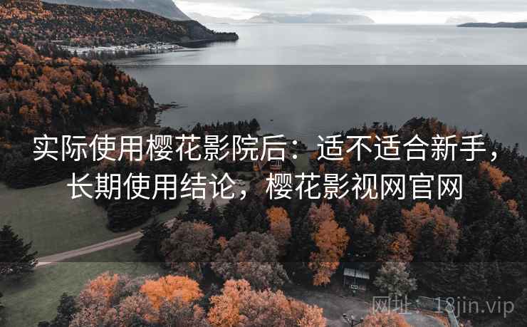 实际使用樱花影院后：适不适合新手，长期使用结论，樱花影视网官网