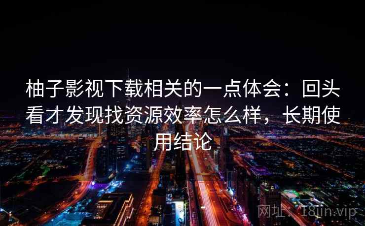 柚子影视下载相关的一点体会：回头看才发现找资源效率怎么样，长期使用结论