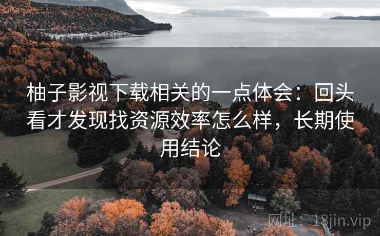 柚子影视下载相关的一点体会:回头看才发现找资源效率怎么样,长期使用结论 第2张 柚子影视下载相关的一点体会:回头看才发现找资源效率怎么样,长期使用结论 第2张
