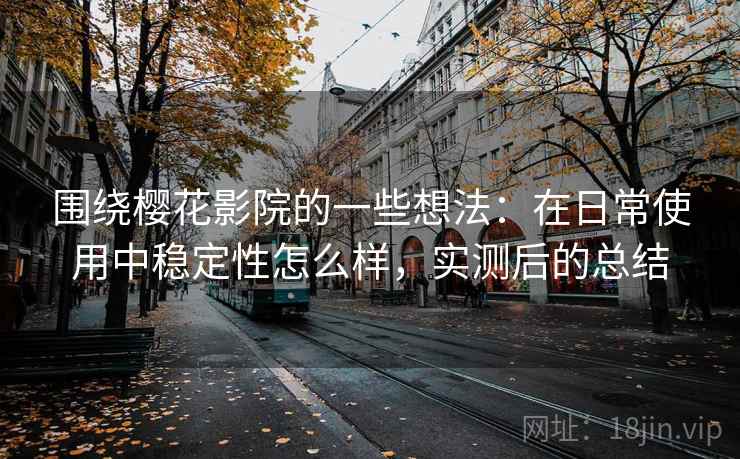 围绕樱花影院的一些想法:在日常使用中稳定性怎么样,实测后的总结 第2张 围绕樱花影院的一些想法:在日常使用中稳定性怎么样,实测后的总结 第2张