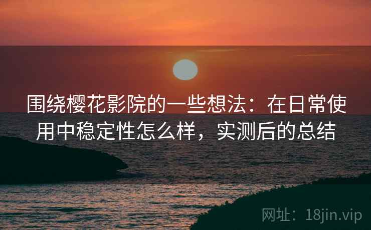 围绕樱花影院的一些想法：在日常使用中稳定性怎么样，实测后的总结