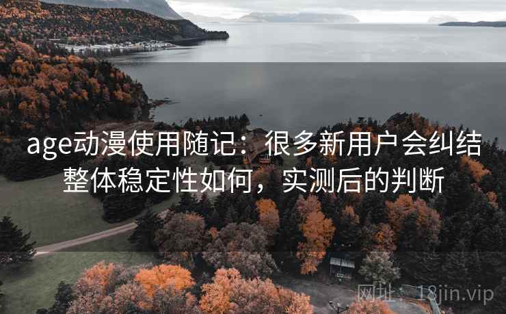 age动漫使用随记：很多新用户会纠结整体稳定性如何，实测后的判断