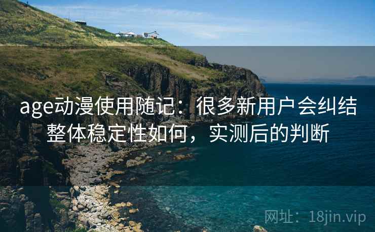 age动漫使用随记：很多新用户会纠结整体稳定性如何，实测后的判断  第2张