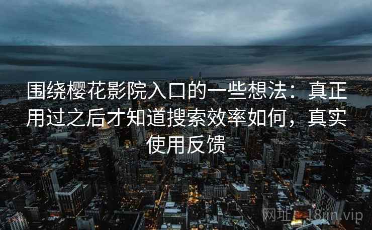 围绕樱花影院入口的一些想法:真正用过之后才知道搜索效率如何,真实使用反馈 第2张 围绕樱花影院入口的一些想法:真正用过之后才知道搜索效率如何,真实使用反馈 第2张