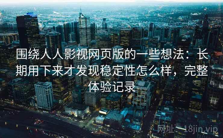围绕人人影视网页版的一些想法：长期用下来才发现稳定性怎么样，完整体验记录