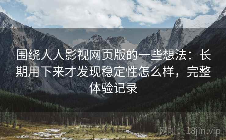 围绕人人影视网页版的一些想法:长期用下来才发现稳定性怎么样,完整体验记录 第2张 围绕人人影视网页版的一些想法:长期用下来才发现稳定性怎么样,完整体验记录 第2张
