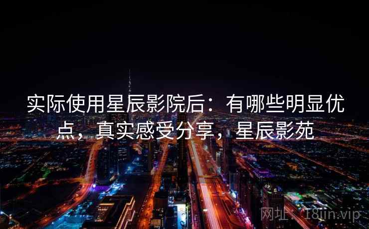 实际使用星辰影院后：有哪些明显优点，真实感受分享，星辰影苑  第2张