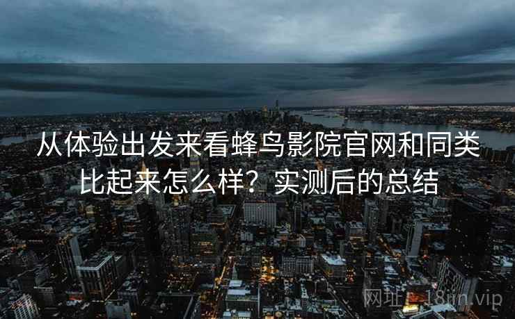 从体验出发来看蜂鸟影院官网和同类比起来怎么样？实测后的总结  第2张