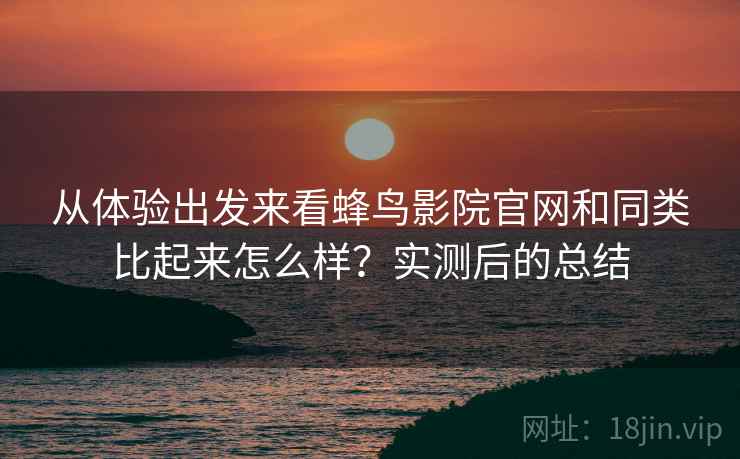从体验出发来看蜂鸟影院官网和同类比起来怎么样？实测后的总结