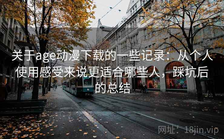 关于age动漫下载的一些记录:从个人使用感受来说更适合哪些人,踩坑后的总结 第2张 关于age动漫下载的一些记录:从个人使用感受来说更适合哪些人,踩坑后的总结 第2张