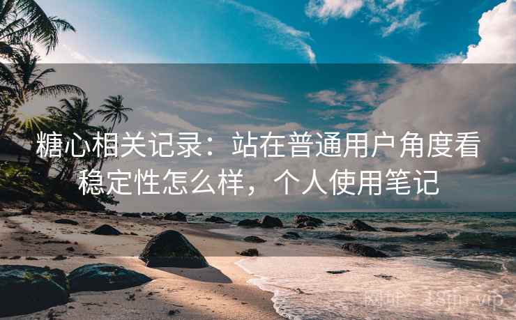 糖心相关记录:站在普通用户角度看稳定性怎么样,个人使用笔记