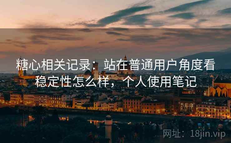 糖心相关记录:站在普通用户角度看稳定性怎么样,个人使用笔记 第2张 糖心相关记录:站在普通用户角度看稳定性怎么样,个人使用笔记 第2张